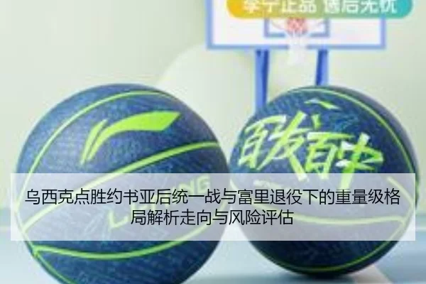 乌西克点胜约书亚后统一战与富里退役下的重量级格局解析走向与风险评估