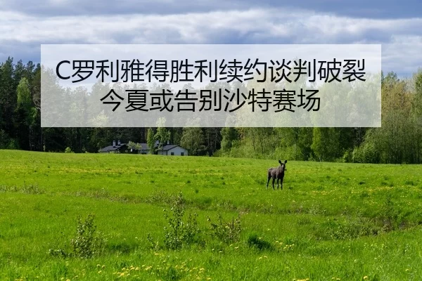 C罗利雅得胜利续约谈判破裂 今夏或告别沙特赛场