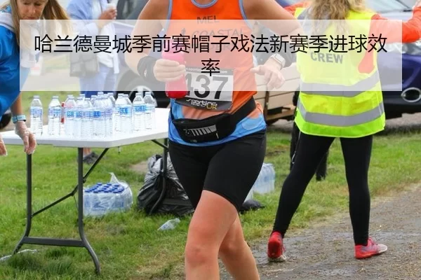 哈兰德曼城季前赛帽子戏法新赛季进球效率