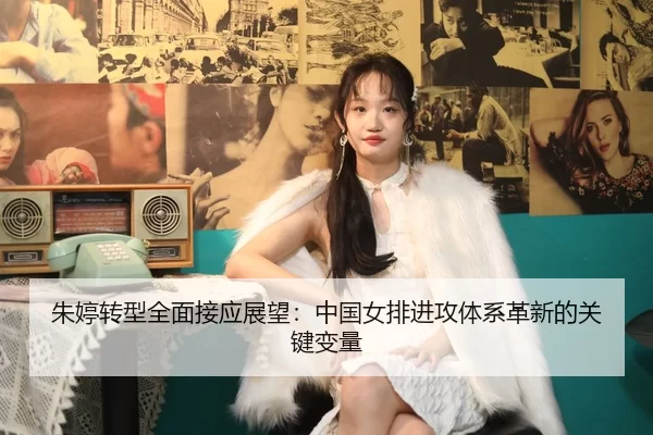 朱婷转型全面接应展望：中国女排进攻体系革新的关键变量